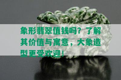 象形翡翠值钱吗？了解其价值与寓意，大象造型更受欢迎！