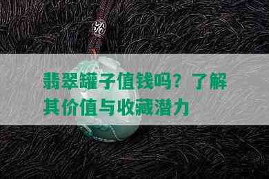 翡翠罐子值钱吗？了解其价值与收藏潜力