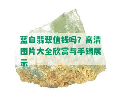 蓝白翡翠值钱吗？高清图片大全欣赏与手镯展示