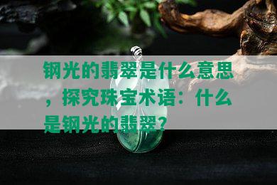 钢光的翡翠是什么意思，探究珠宝术语：什么是钢光的翡翠？