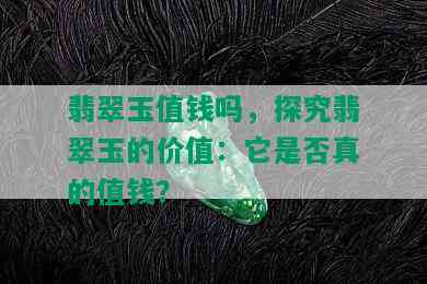 翡翠玉值钱吗，探究翡翠玉的价值：它是否真的值钱？