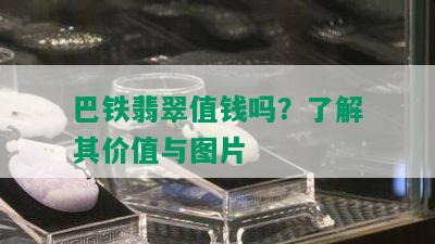 巴铁翡翠值钱吗？了解其价值与图片