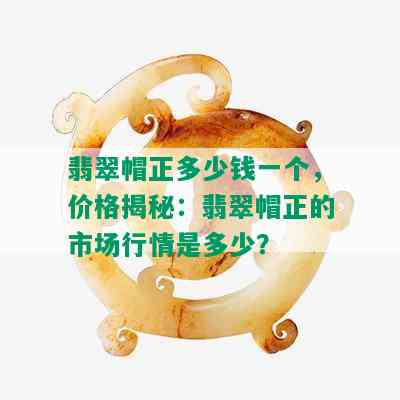 翡翠帽正多少钱一个，价格揭秘：翡翠帽正的市场行情是多少？