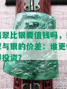 翡翠比银要值钱吗，翡翠与银的价差：谁更值得投资？