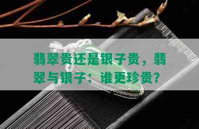 翡翠贵还是银子贵，翡翠与银子：谁更珍贵？