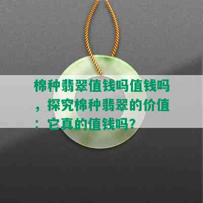 棉种翡翠值钱吗值钱吗，探究棉种翡翠的价值：它真的值钱吗？