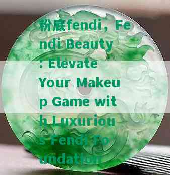 粉底fendi，Fendi Beauty: Elevate Your Makeup Game with Luxurious Fendi Foundation