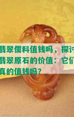 翡翠儒料值钱吗，探讨翡翠原石的价值：它们真的值钱吗？