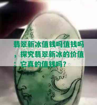 翡翠新冰值钱吗值钱吗，探究翡翠新冰的价值：它真的值钱吗？