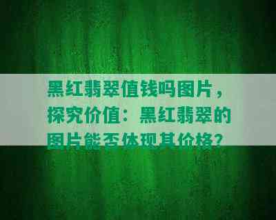 黑红翡翠值钱吗图片，探究价值：黑红翡翠的图片能否体现其价格？