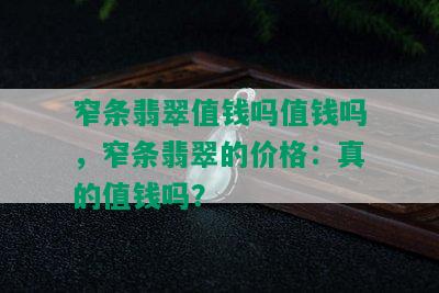 窄条翡翠值钱吗值钱吗，窄条翡翠的价格：真的值钱吗？