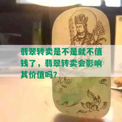 翡翠转卖是不是就不值钱了，翡翠转卖会影响其价值吗？