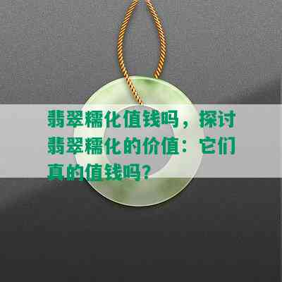 翡翠糯化值钱吗，探讨翡翠糯化的价值：它们真的值钱吗？