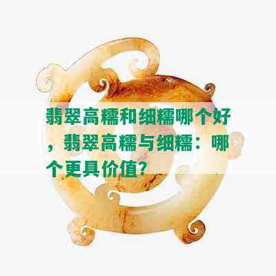 翡翠高糯和细糯哪个好，翡翠高糯与细糯：哪个更具价值？