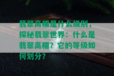 翡翠高糯是什么级别，探秘翡翠世界：什么是翡翠高糯？它的等级如何划分？