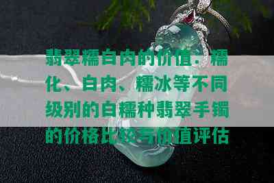 翡翠糯白肉的价值：糯化、白肉、糯冰等不同级别的白糯种翡翠手镯的价格比较与价值评估