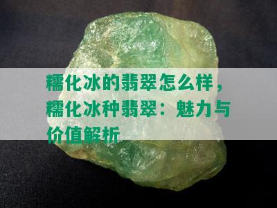 糯化冰的翡翠怎么样，糯化冰种翡翠：魅力与价值解析