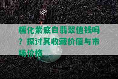 糯化紫底白翡翠值钱吗？探讨其收藏价值与市场价格