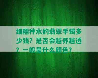 细糯种水的翡翠手镯多少钱？是否会越养越透？一般是什么颜色？