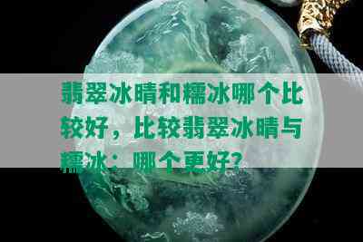 翡翠冰晴和糯冰哪个比较好，比较翡翠冰晴与糯冰：哪个更好？