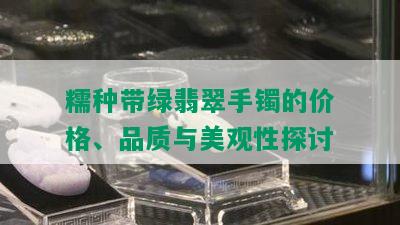 糯种带绿翡翠手镯的价格、品质与美观性探讨