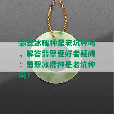 翡翠冰糯种是老坑种吗，解答翡翠爱好者疑问：翡翠冰糯种是老坑种吗？