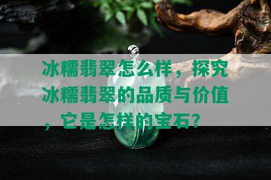 冰糯翡翠怎么样，探究冰糯翡翠的品质与价值，它是怎样的宝石？