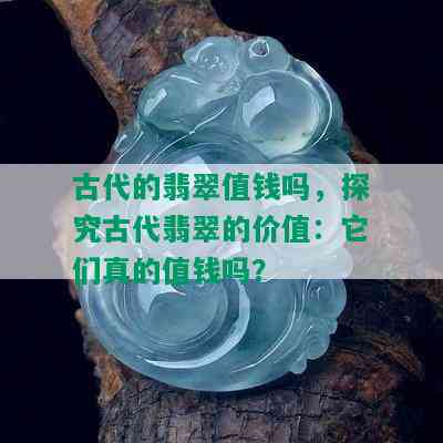 古代的翡翠值钱吗，探究古代翡翠的价值：它们真的值钱吗？