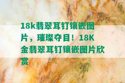 18k翡翠耳钉镶嵌图片，璀璨夺目！18K金翡翠耳钉镶嵌图片欣赏