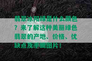 翡翠冰阳绿是什么颜色？来了解这种美丽绿色翡翠的产地、价格、优缺点及手镯图片！