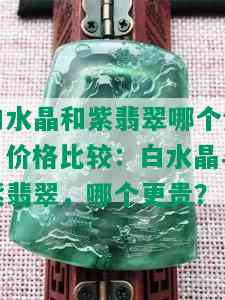 白水晶和紫翡翠哪个贵，价格比较：白水晶与紫翡翠，哪个更贵？