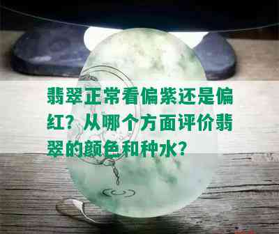 翡翠正常看偏紫还是偏红？从哪个方面评价翡翠的颜色和种水？