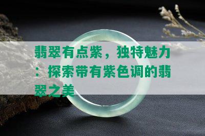 翡翠有点紫，独特魅力：探索带有紫色调的翡翠之美