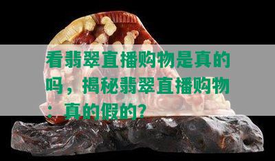 看翡翠直播购物是真的吗，揭秘翡翠直播购物：真的假的？