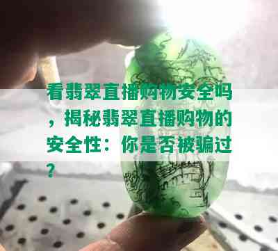 看翡翠直播购物安全吗，揭秘翡翠直播购物的安全性：你是否被骗过？