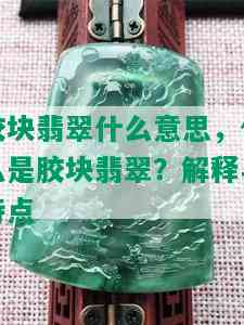 胶块翡翠什么意思，什么是胶块翡翠？解释与特点