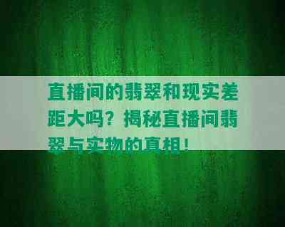 直播间的翡翠和现实差距大吗？揭秘直播间翡翠与实物的真相！