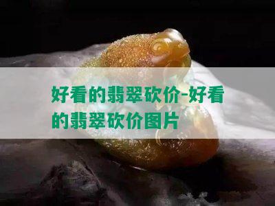 好看的翡翠砍价-好看的翡翠砍价图片