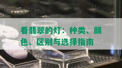 看翡翠的灯：种类、颜色、区别与选择指南