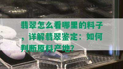 翡翠怎么看哪里的料子，详解翡翠鉴定：如何判断原料产地？