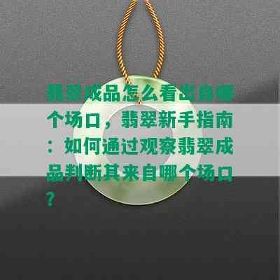 翡翠成品怎么看出自哪个场口，翡翠新手指南：如何通过观察翡翠成品判断其来自哪个场口？