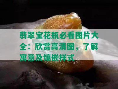 翡翠宝花瓶必看图片大全：欣赏高清图，了解寓意及镶嵌样式