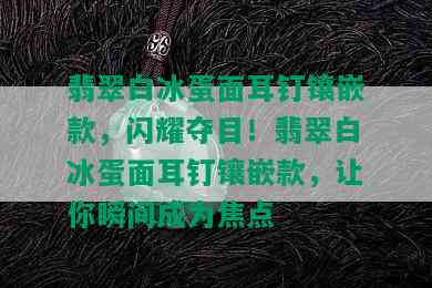 翡翠白冰蛋面耳钉镶嵌款，闪耀夺目！翡翠白冰蛋面耳钉镶嵌款，让你瞬间成为焦点