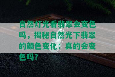 自然灯光看翡翠会变色吗，揭秘自然光下翡翠的颜色变化：真的会变色吗？