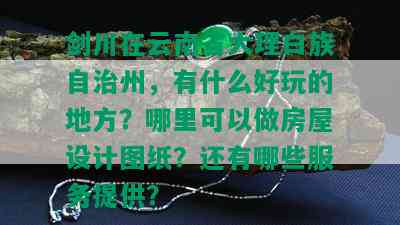 剑川在云南省大理白族自治州，有什么好玩的地方？哪里可以做房屋设计图纸？还有哪些服务提供？