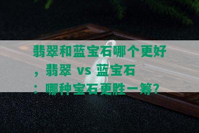 翡翠和蓝宝石哪个更好，翡翠 vs 蓝宝石：哪种宝石更胜一筹？