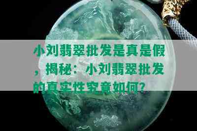 小刘翡翠批发是真是假，揭秘：小刘翡翠批发的真实性究竟如何？