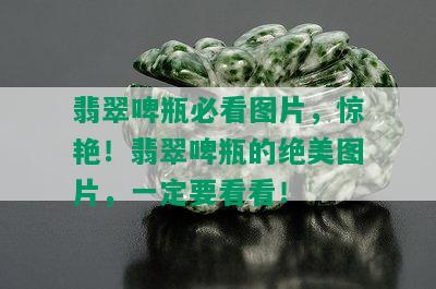 翡翠啤瓶必看图片，惊艳！翡翠啤瓶的绝美图片，一定要看看！