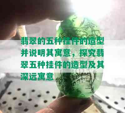 翡翠的五种挂件的造型并说明其寓意，探究翡翠五种挂件的造型及其深远寓意