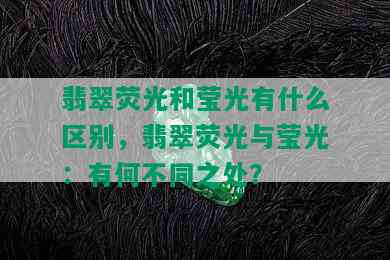 翡翠荧光和莹光有什么区别，翡翠荧光与莹光：有何不同之处？